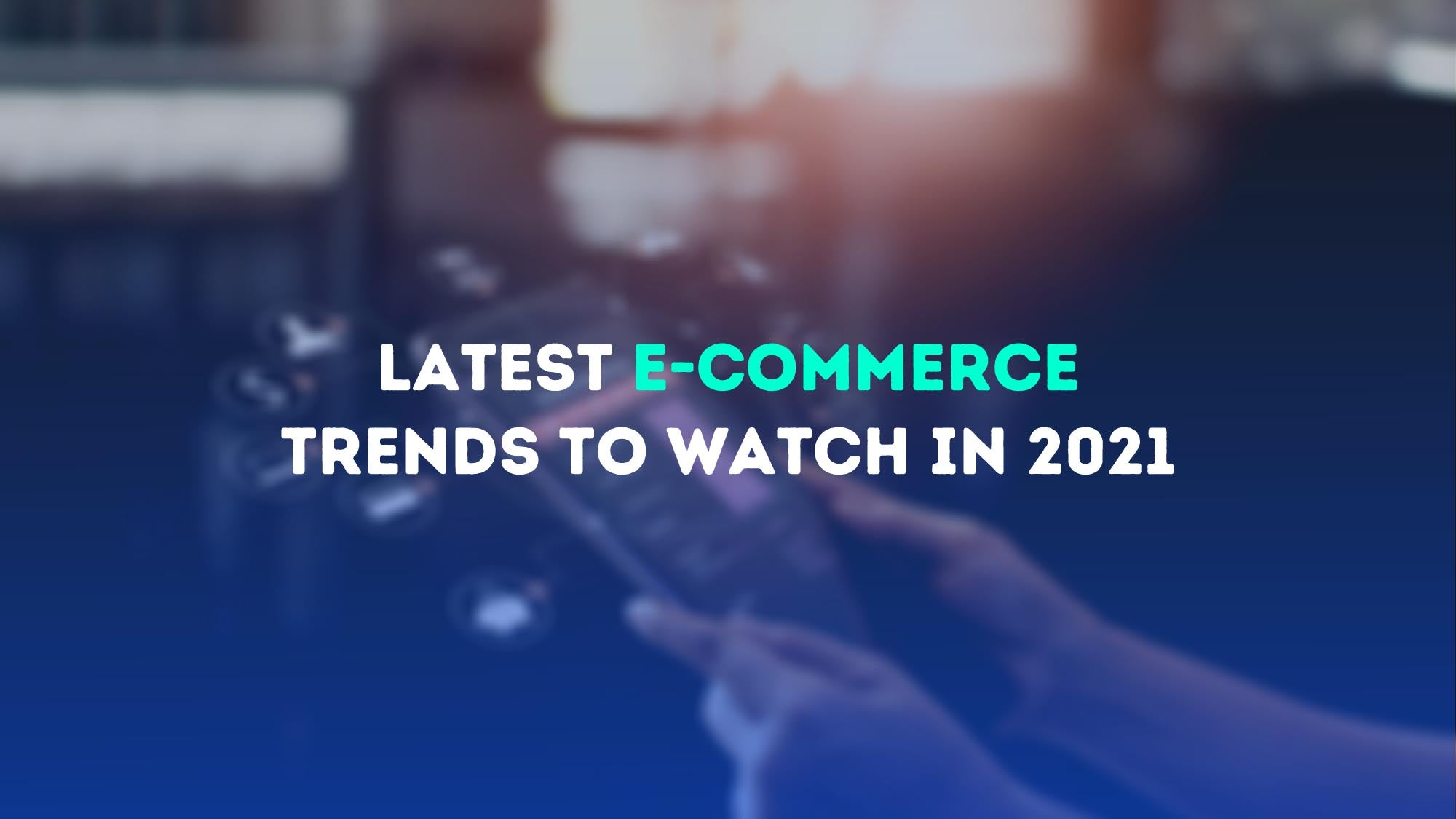 E-Commerce Trends You Should Know About In 2021!